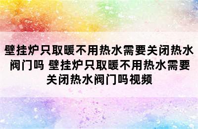 壁挂炉只取暖不用热水需要关闭热水阀门吗 壁挂炉只取暖不用热水需要关闭热水阀门吗视频